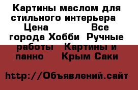 Картины маслом для стильного интерьера › Цена ­ 30 000 - Все города Хобби. Ручные работы » Картины и панно   . Крым,Саки